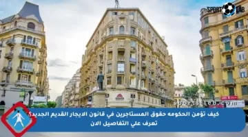 كيف تؤمن الحكومة حقوق المستأجرين في قانون الإيجار القديم الجديد؟ تعرف على التفاصيل الآن